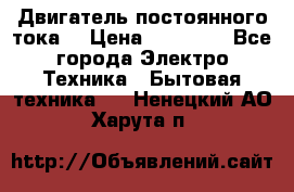 Двигатель постоянного тока. › Цена ­ 12 000 - Все города Электро-Техника » Бытовая техника   . Ненецкий АО,Харута п.